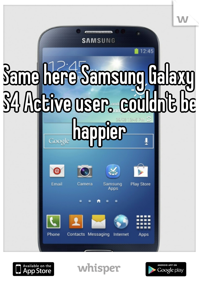 Same here Samsung Galaxy S4 Active user.  couldn't be happier