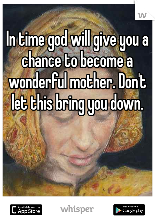 In time god will give you a chance to become a wonderful mother. Don't let this bring you down. 