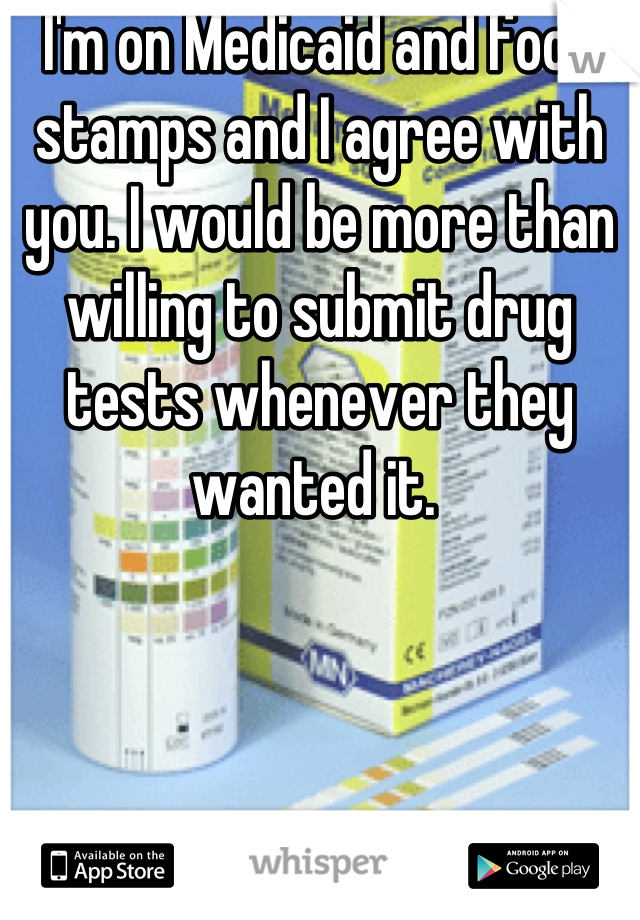 I'm on Medicaid and food stamps and I agree with you. I would be more than willing to submit drug tests whenever they wanted it. 
