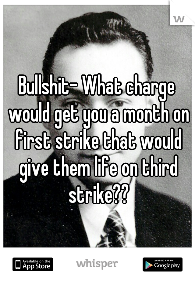 Bullshit- What charge would get you a month on first strike that would give them life on third strike??