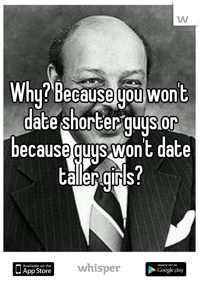 Why? Because you won't date shorter guys or because guys won't date taller girls?