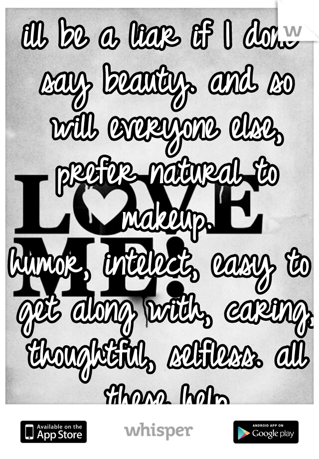 ill be a liar if I dont say beauty. and so will everyone else, prefer natural to makeup.
humor, intelect, easy to get along with, caring, thoughtful, selfless. all these help