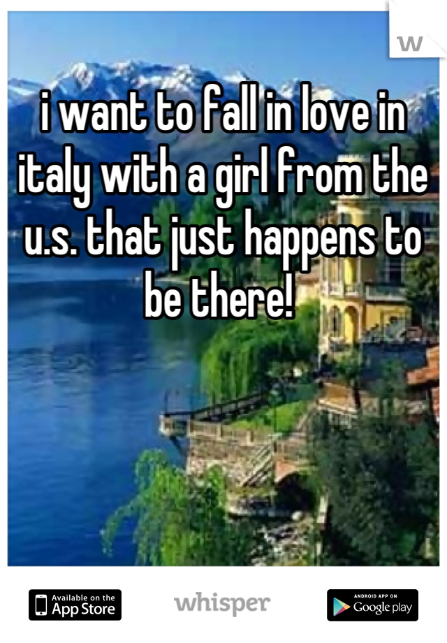 i want to fall in love in italy with a girl from the u.s. that just happens to be there! 