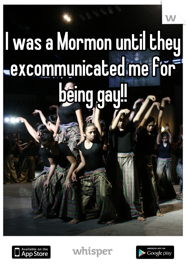 I was a Mormon until they excommunicated me for being gay!!