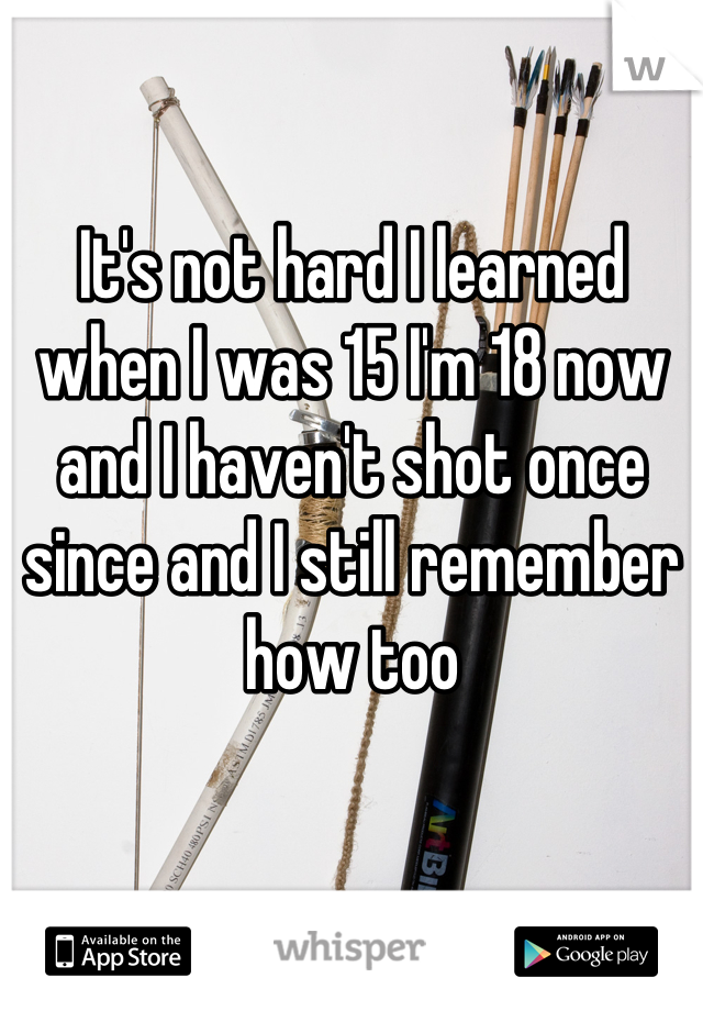 It's not hard I learned when I was 15 I'm 18 now and I haven't shot once since and I still remember how too