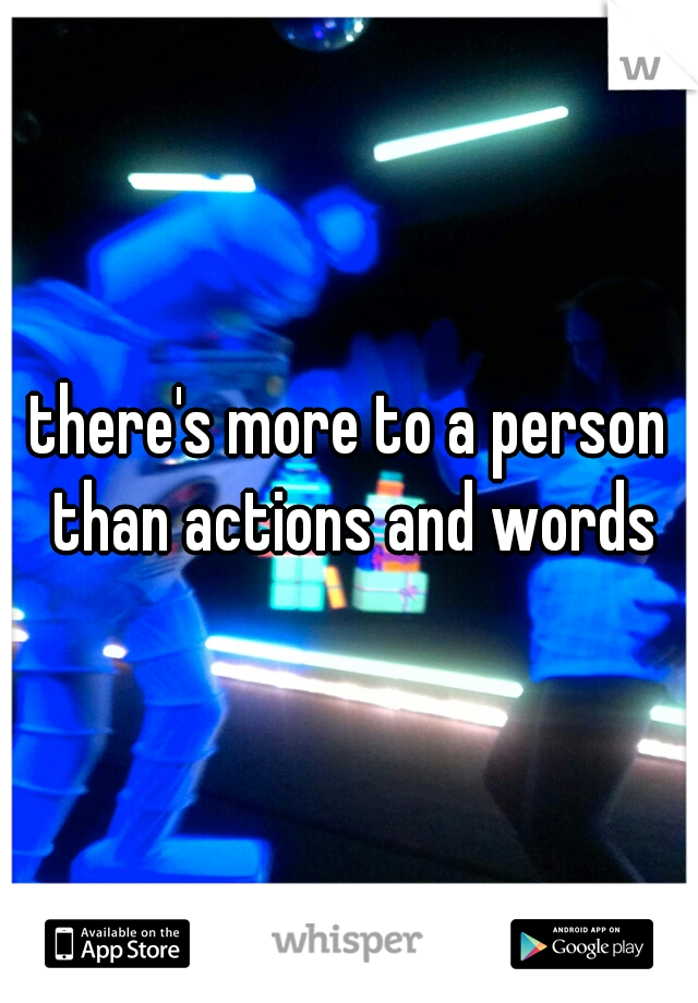 there's more to a person than actions and words