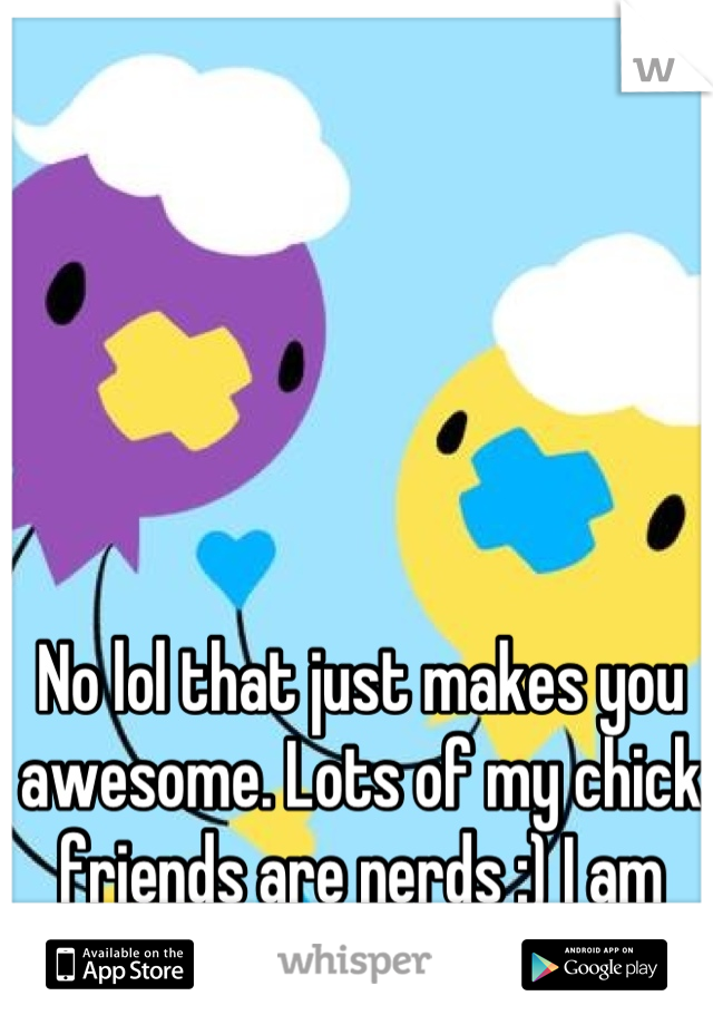 No lol that just makes you awesome. Lots of my chick friends are nerds :) I am too but I'm not a chick lol
