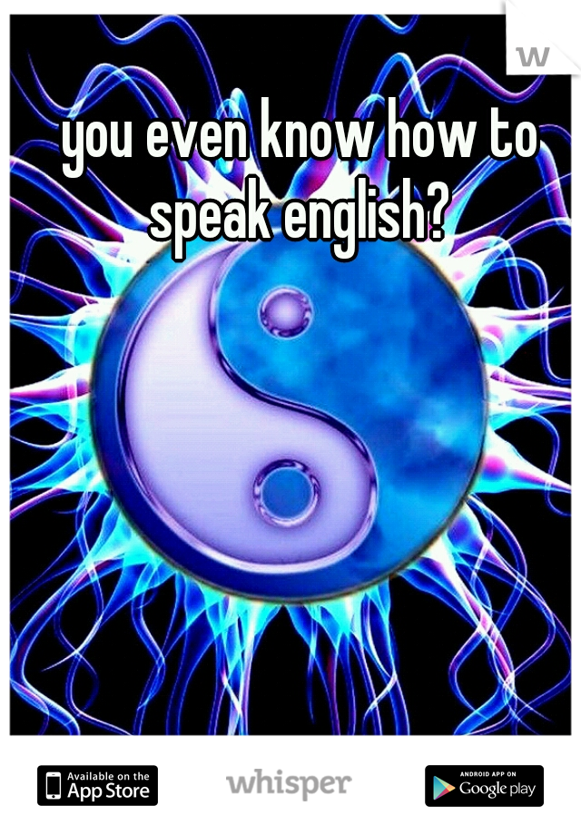 you even know how to speak english? 