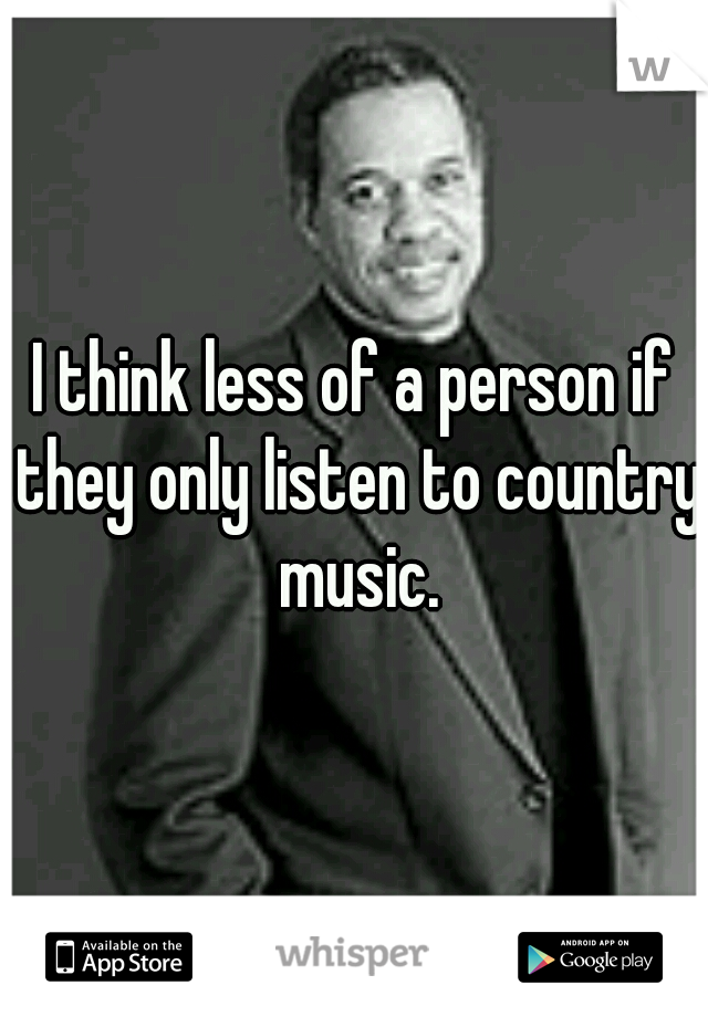 I think less of a person if they only listen to country music.