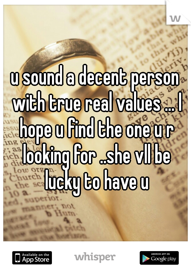 u sound a decent person with true real values ... I hope u find the one u r looking for ..she vll be lucky to have u