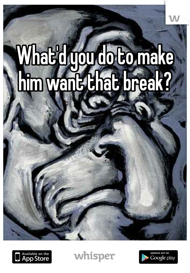 What'd you do to make him want that break? 