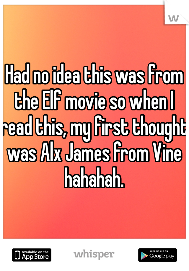 Had no idea this was from the Elf movie so when I read this, my first thought was Alx James from Vine hahahah. 