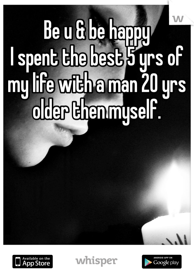 Be u & be happy 
I spent the best 5 yrs of my life with a man 20 yrs older then myself. 