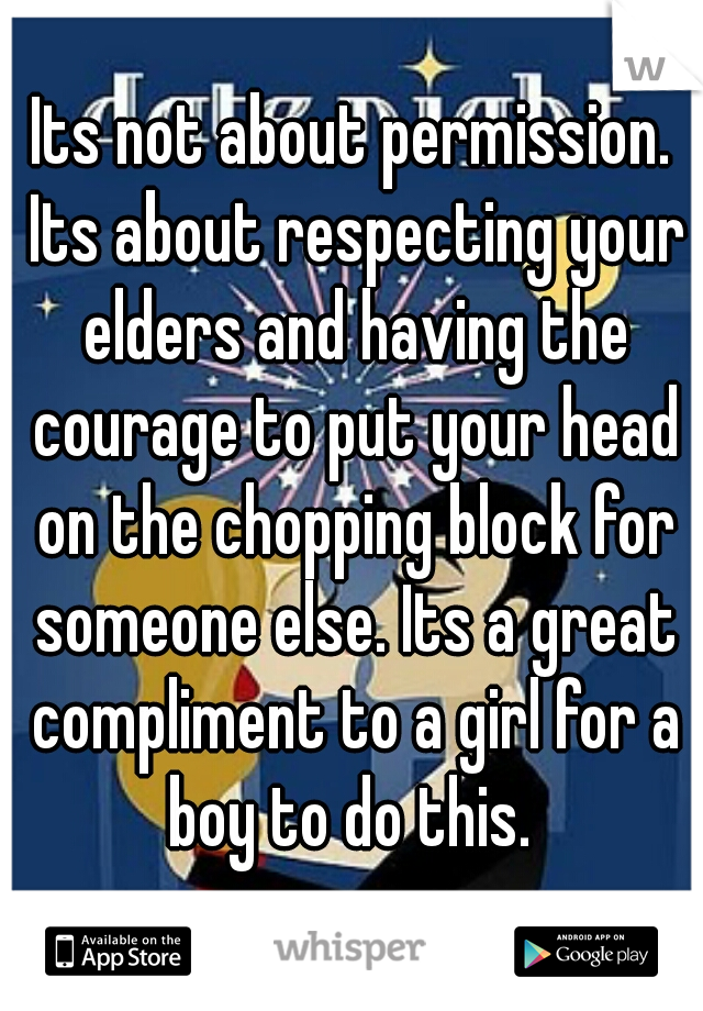 Its not about permission. Its about respecting your elders and having the courage to put your head on the chopping block for someone else. Its a great compliment to a girl for a boy to do this. 