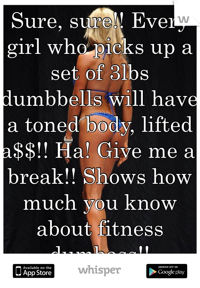Sure, sure!! Every girl who picks up a set of 3lbs dumbbells will have a toned body, lifted a$$!! Ha! Give me a break!! Shows how much you know about fitness dumbass!! 