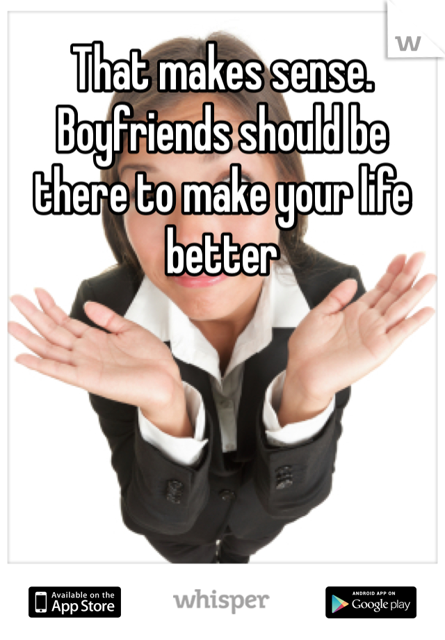 That makes sense. Boyfriends should be there to make your life better