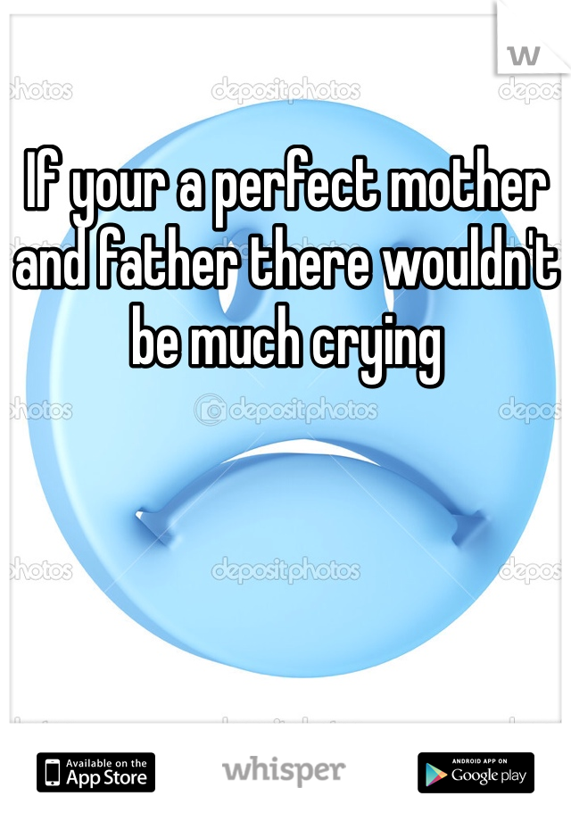If your a perfect mother and father there wouldn't be much crying 