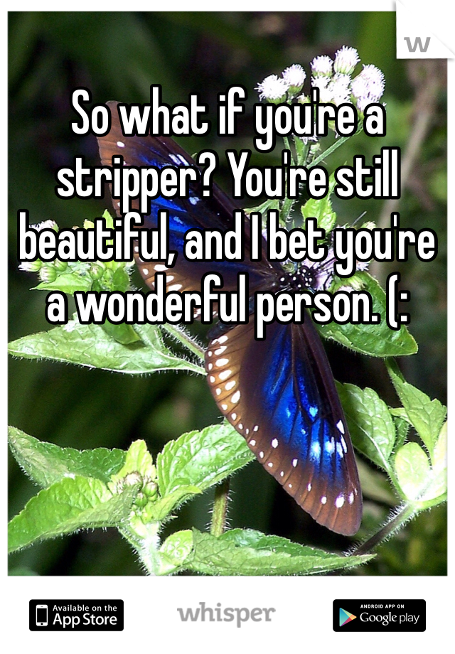 So what if you're a stripper? You're still beautiful, and I bet you're a wonderful person. (: