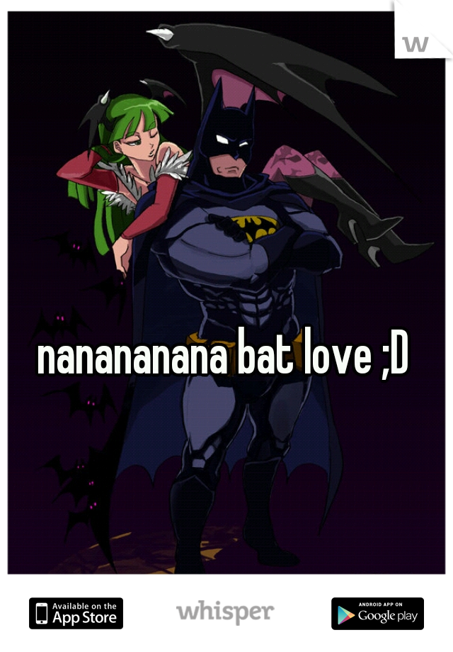 nanananana bat love ;D