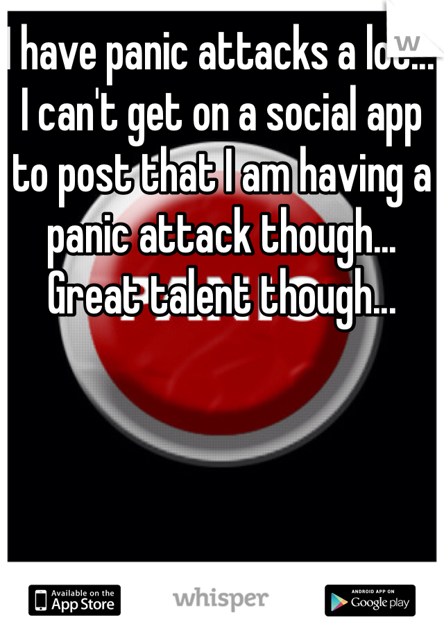 I have panic attacks a lot... I can't get on a social app to post that I am having a panic attack though... Great talent though...