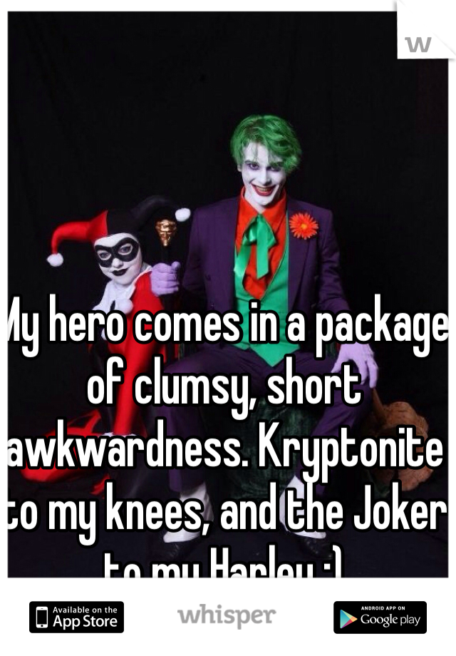 My hero comes in a package of clumsy, short awkwardness. Kryptonite to my knees, and the Joker to my Harley :)
