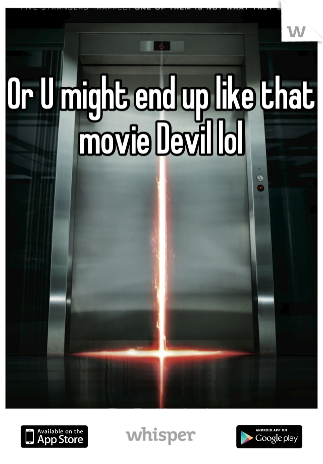 Or U might end up like that movie Devil lol