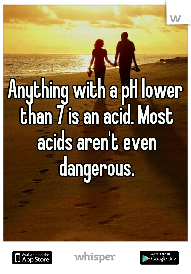 Anything with a pH lower than 7 is an acid. Most acids aren't even dangerous.