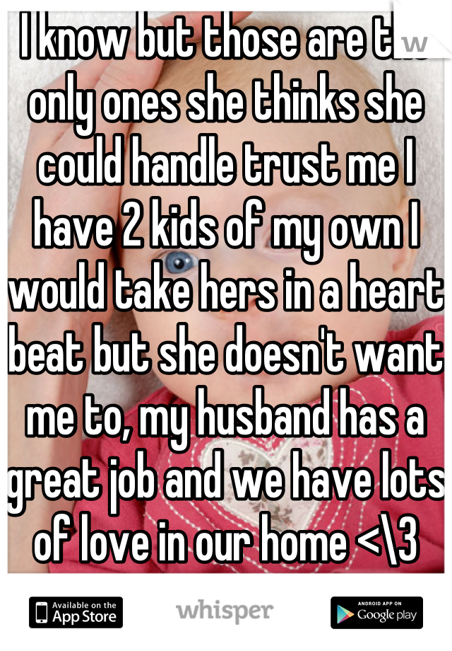 I know but those are the only ones she thinks she could handle trust me I have 2 kids of my own I would take hers in a heart beat but she doesn't want me to, my husband has a great job and we have lots of love in our home <\3