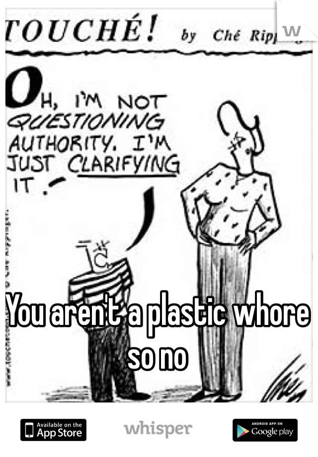 You aren't a plastic whore so no