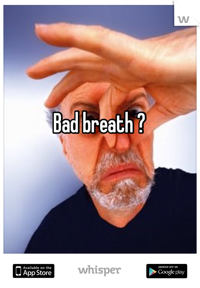Bad breath ? 
