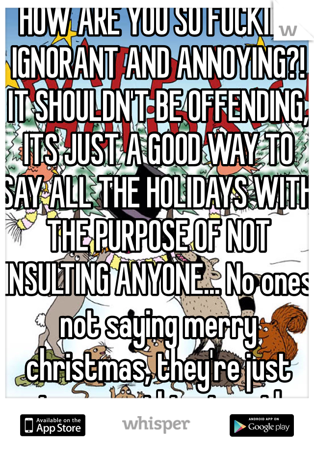HOW ARE YOU SO FUCKING IGNORANT AND ANNOYING?! IT SHOULDN'T BE OFFENDING, ITS JUST A GOOD WAY TO SAY ALL THE HOLIDAYS WITH THE PURPOSE OF NOT INSULTING ANYONE... No ones not saying merry christmas, they're just saying everything together instead