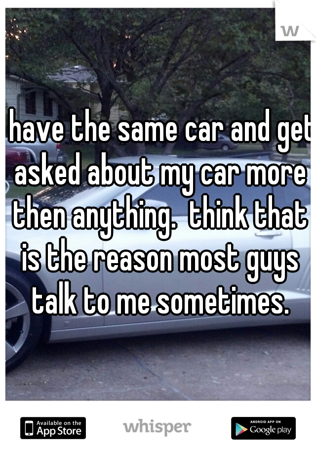 I have the same car and get asked about my car more then anything.  think that is the reason most guys talk to me sometimes.