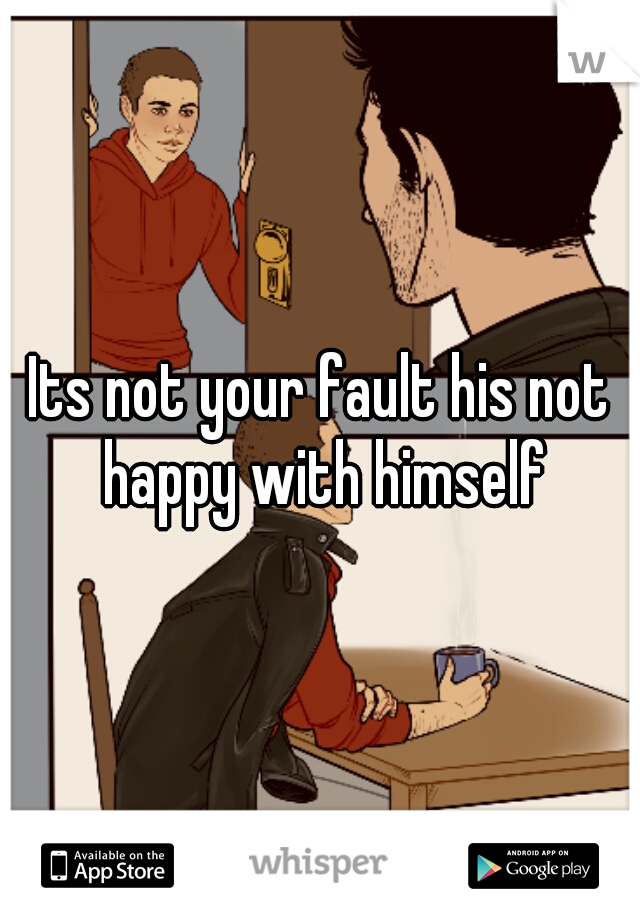 Its not your fault his not happy with himself
