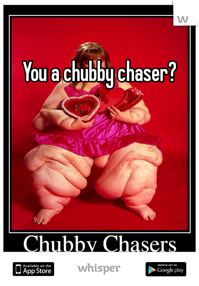 You a chubby chaser?