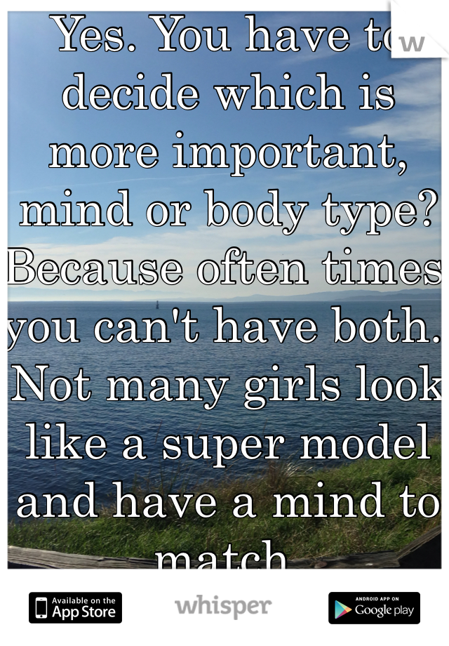 Yes. You have to decide which is more important, mind or body type? Because often times you can't have both. Not many girls look like a super model and have a mind to match. 