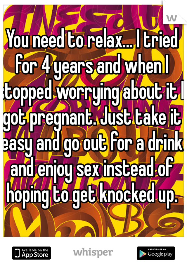 You need to relax... I tried for 4 years and when I stopped worrying about it I got pregnant. Just take it easy and go out for a drink and enjoy sex instead of hoping to get knocked up.