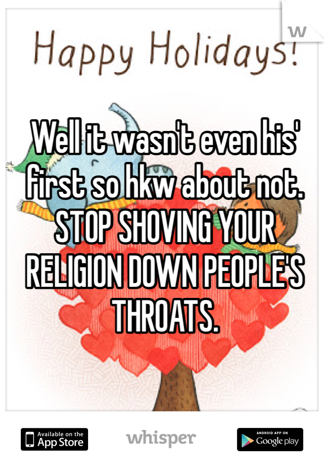 Well it wasn't even his' first so hkw about not. STOP SHOVING YOUR RELIGION DOWN PEOPLE'S THROATS.