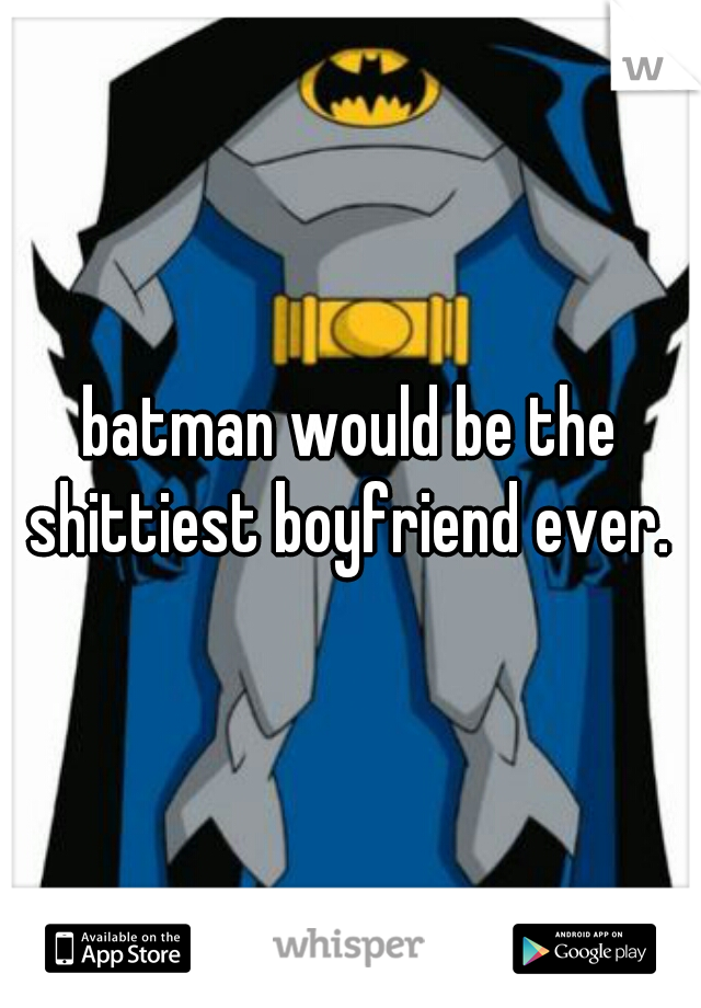 batman would be the shittiest boyfriend ever. 
