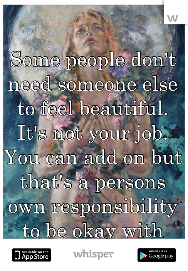Some people don't need someone else to feel beautiful. It's not your job. You can add on but that's a persons own responsibility to be okay with themselves.