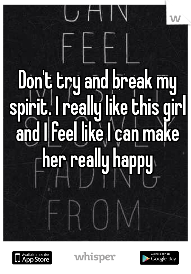 Don't try and break my spirit. I really like this girl and I feel like I can make her really happy 