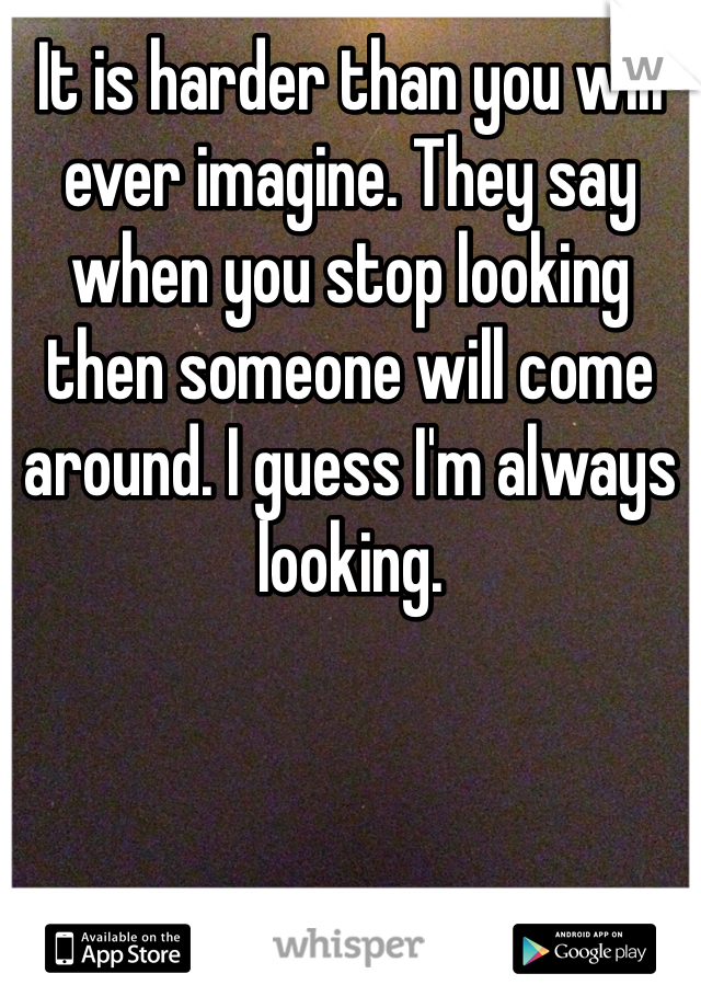 It is harder than you will ever imagine. They say when you stop looking then someone will come around. I guess I'm always looking. 