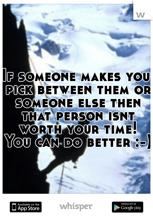 If someone makes you pick between them or someone else then that person isnt worth your time! You can do better :-)