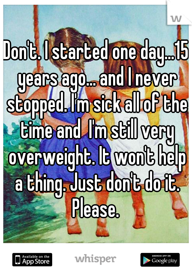Don't. I started one day...15 years ago... and I never stopped. I'm sick all of the time and  I'm still very overweight. It won't help a thing. Just don't do it. Please. 