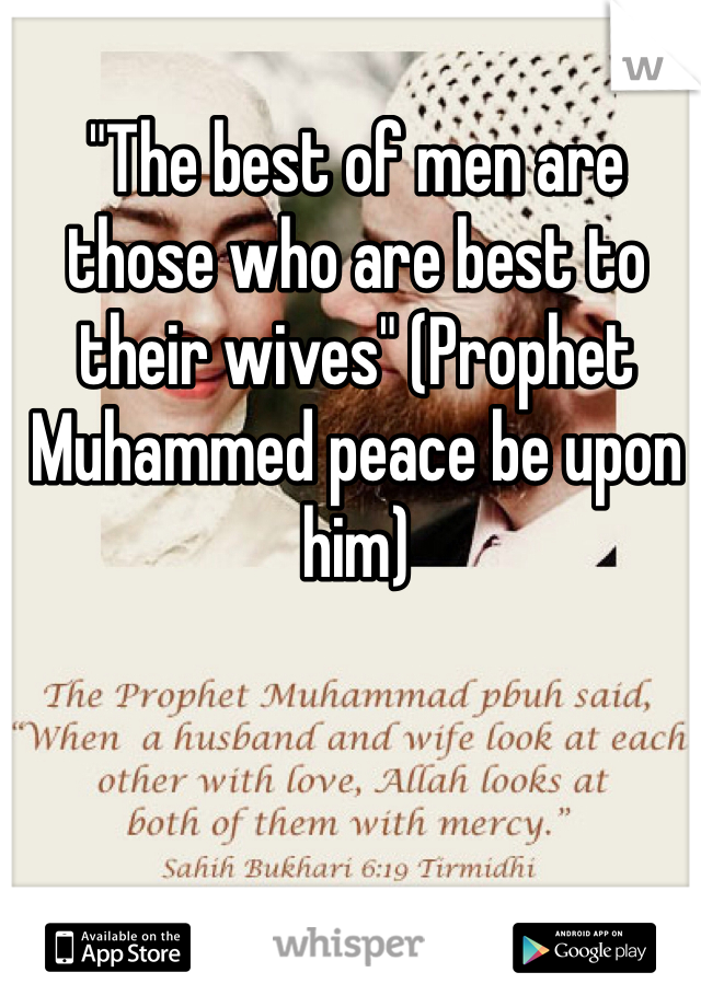 "The best of men are those who are best to their wives" (Prophet Muhammed peace be upon him)