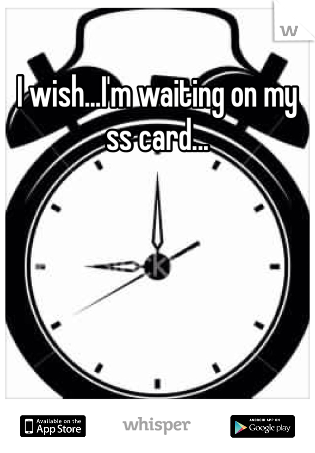 I wish...I'm waiting on my ss card...