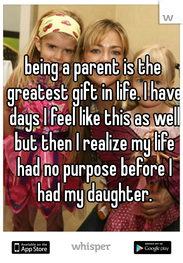 being a parent is the greatest gift in life. I have days I feel like this as well but then I realize my life had no purpose before I had my daughter.