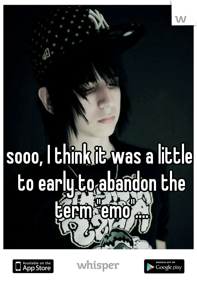 sooo, I think it was a little to early to abandon the term "emo"....