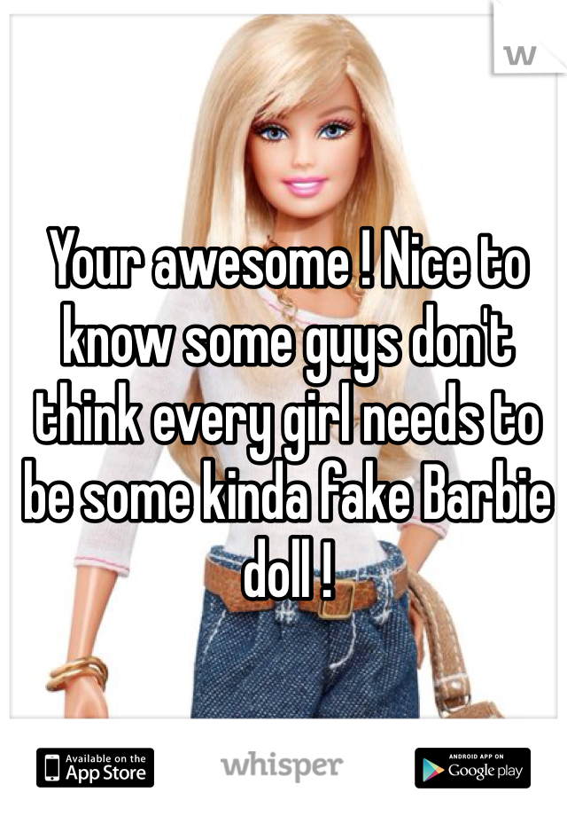 Your awesome ! Nice to know some guys don't think every girl needs to be some kinda fake Barbie doll !