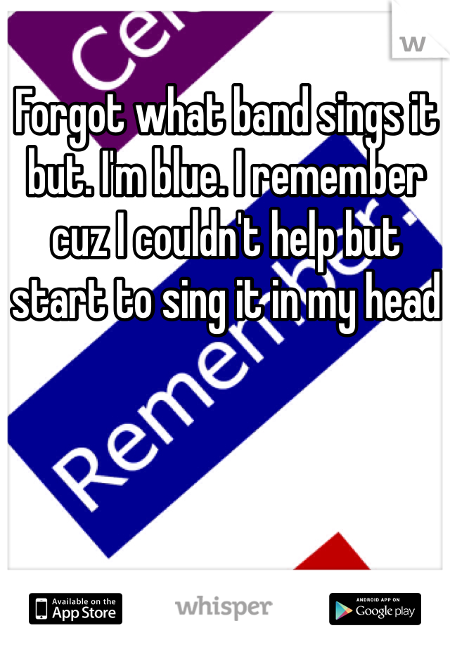 Forgot what band sings it but. I'm blue. I remember cuz I couldn't help but start to sing it in my head 