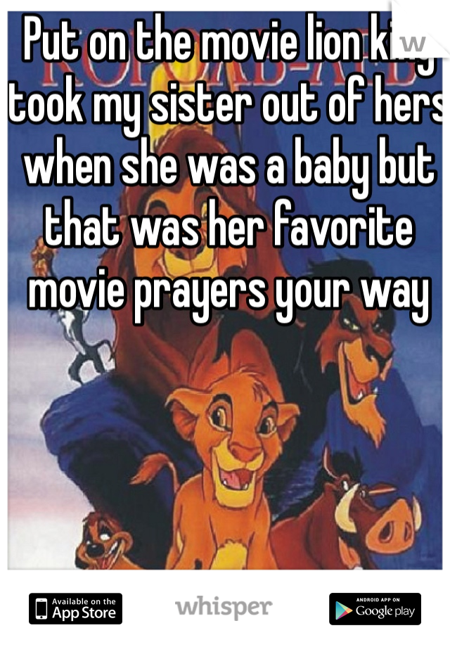 Put on the movie lion king took my sister out of hers when she was a baby but that was her favorite movie prayers your way